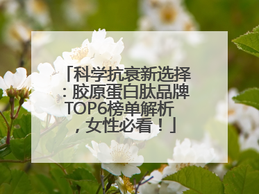 科学抗衰新选择：胶原蛋白肽品牌TOP6榜单解析，女性必看！
